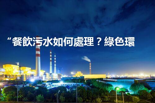 “餐飲污水如何處理？綠色環(huán)保新篇章！”